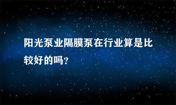 阳光泵业隔膜泵在行业算是比较好的吗？