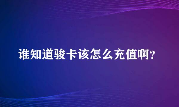 谁知道骏卡该怎么充值啊？