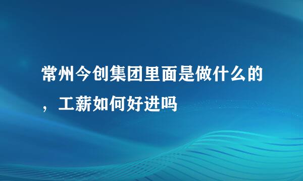 常州今创集团里面是做什么的，工薪如何好进吗