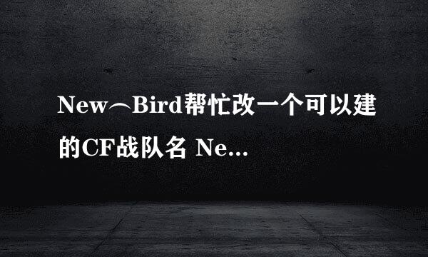 New︵Bird帮忙改一个可以建的CF战队名 New Bird 用这两个单词。一定要 好看。 大方。 简单。 但是不要俗气