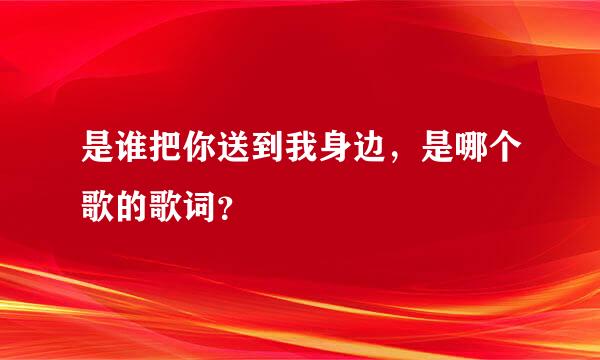 是谁把你送到我身边，是哪个歌的歌词？