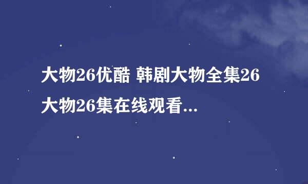 大物26优酷 韩剧大物全集26 大物26集在线观看 韩国电视剧大物26 好看吗？