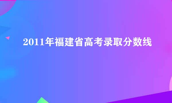 2011年福建省高考录取分数线