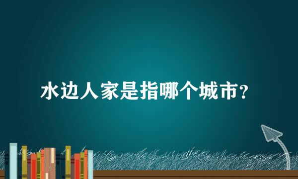 水边人家是指哪个城市？