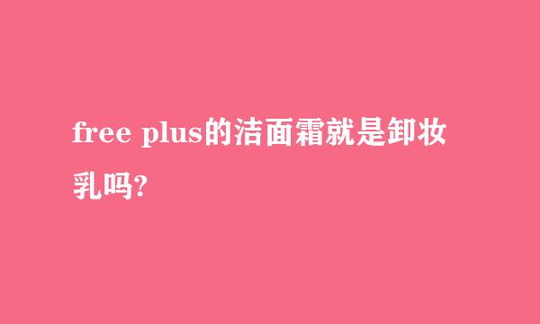 free plus的洁面霜就是卸妆乳吗?