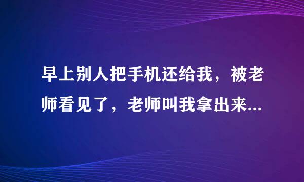 早上别人把手机还给我，被老师看见了，老师叫我拿出来，我直接就给了，，然后竟然给我砸了，，刚买两个月