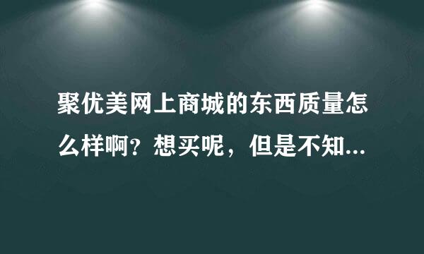 聚优美网上商城的东西质量怎么样啊？想买呢，但是不知道质量怎么样呢，有买过的可以告知下么？