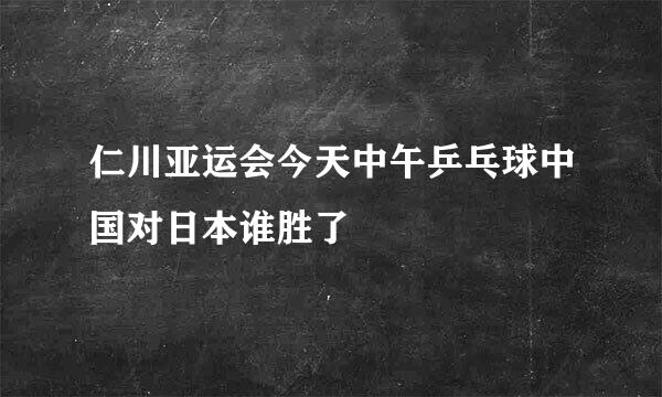 仁川亚运会今天中午乒乓球中国对日本谁胜了