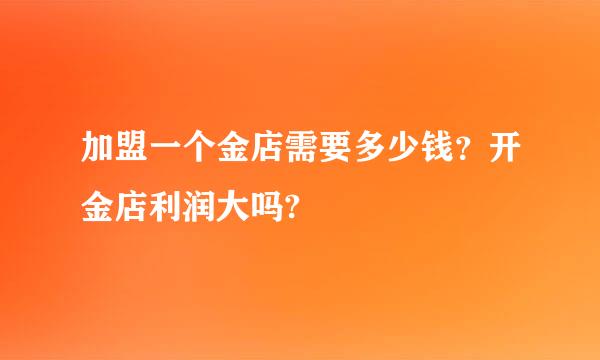 加盟一个金店需要多少钱？开金店利润大吗?