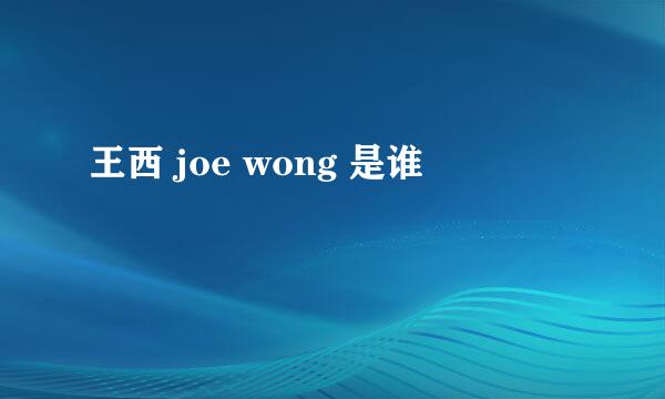 王西 joe wong 是谁