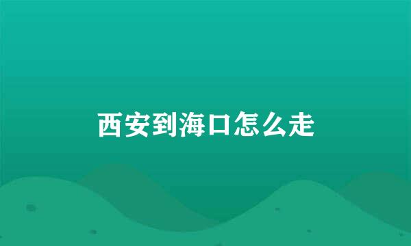 西安到海口怎么走