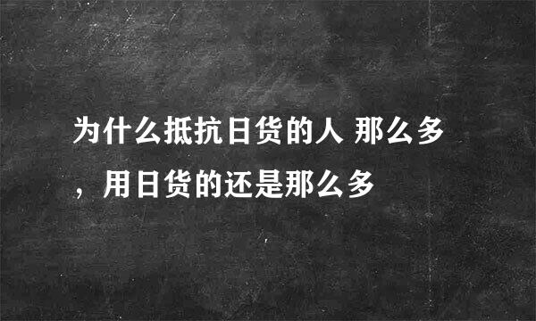 为什么抵抗日货的人 那么多，用日货的还是那么多