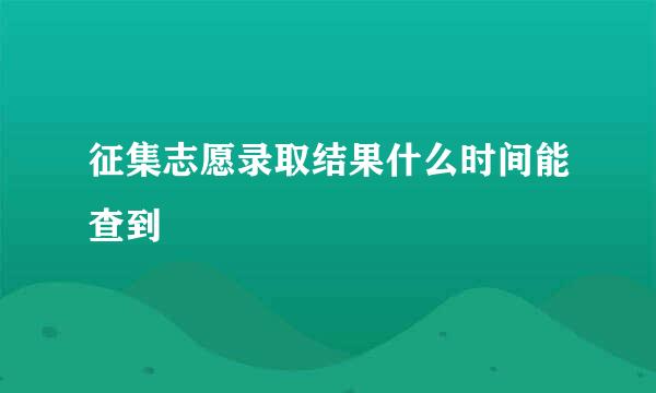 征集志愿录取结果什么时间能查到