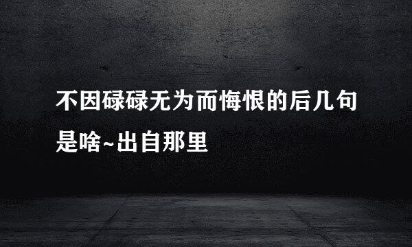 不因碌碌无为而悔恨的后几句是啥~出自那里