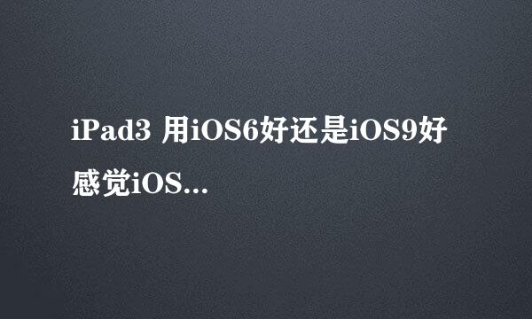 iPad3 用iOS6好还是iOS9好 感觉iOS6可以用的应用少 iOS9会比较卡