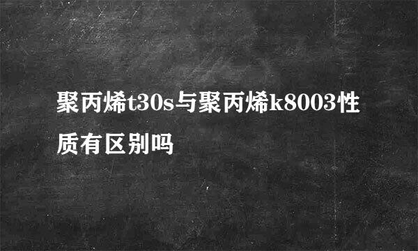 聚丙烯t30s与聚丙烯k8003性质有区别吗