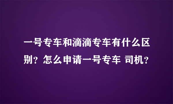 一号专车和滴滴专车有什么区别？怎么申请一号专车 司机？