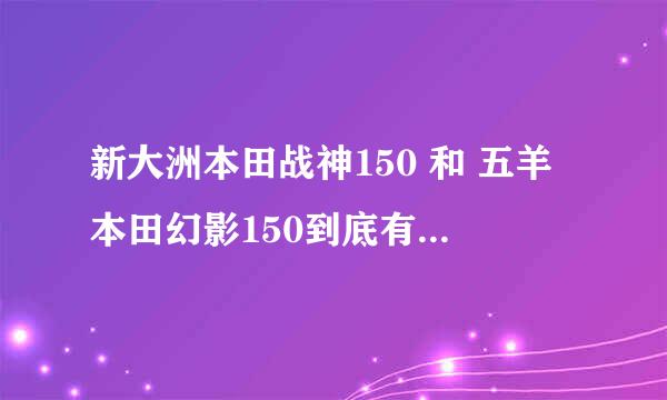 新大洲本田战神150 和 五羊本田幻影150到底有什么不同？为什么幻影13500而战神才12600