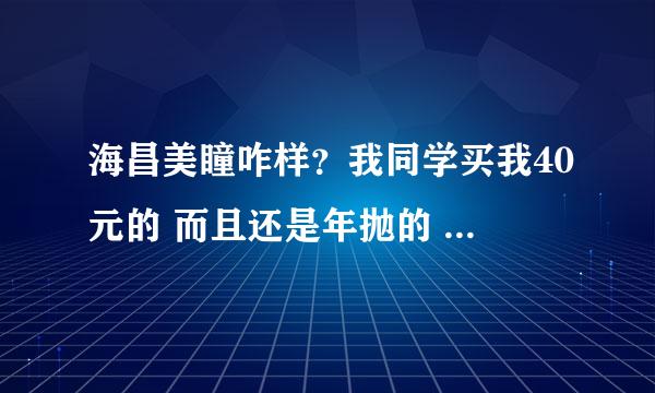 海昌美瞳咋样？我同学买我40元的 而且还是年抛的 是不是太便宜了?质量不好啊？