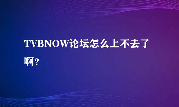 TVBNOW论坛怎么上不去了啊？