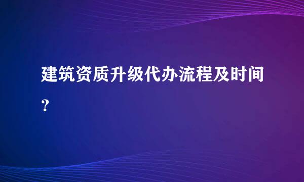 建筑资质升级代办流程及时间？