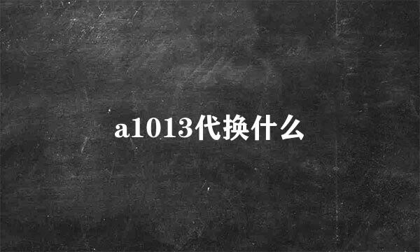 a1013代换什么