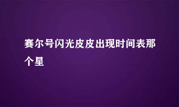 赛尔号闪光皮皮出现时间表那个星