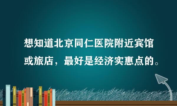 想知道北京同仁医院附近宾馆或旅店，最好是经济实惠点的。