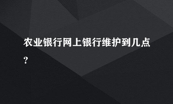 农业银行网上银行维护到几点？