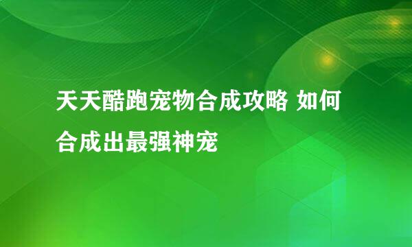 天天酷跑宠物合成攻略 如何合成出最强神宠