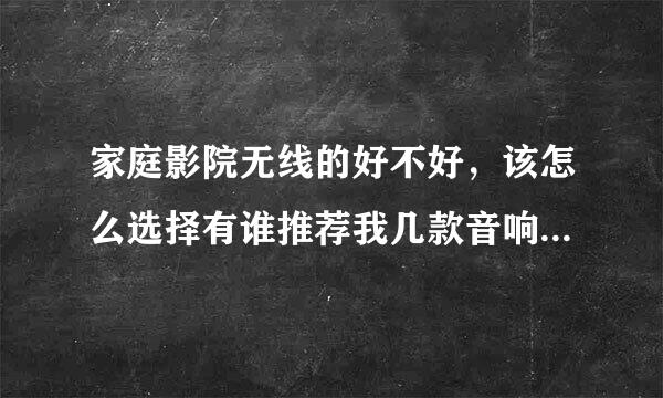 家庭影院无线的好不好，该怎么选择有谁推荐我几款音响效果还可以，外观大气的木制音箱套装2000预算