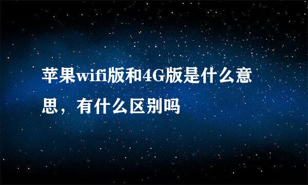 苹果wifi版和4G版是什么意思，有什么区别吗