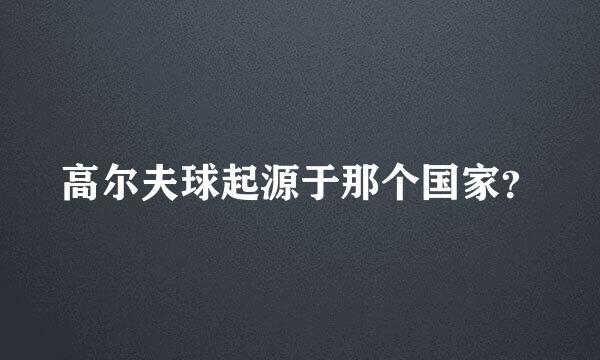 高尔夫球起源于那个国家？