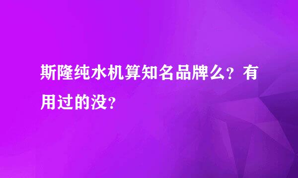 斯隆纯水机算知名品牌么？有用过的没？