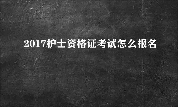 2017护士资格证考试怎么报名