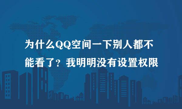 为什么QQ空间一下别人都不能看了？我明明没有设置权限