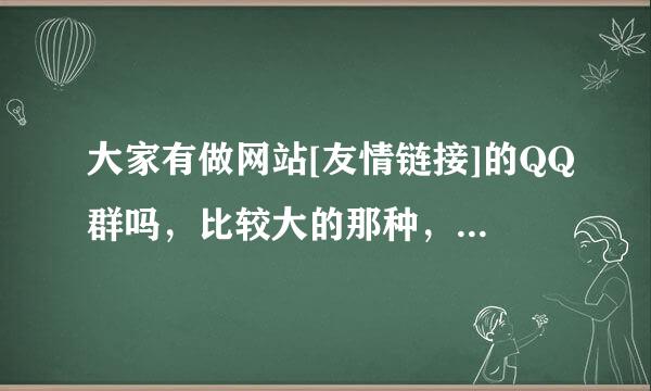 大家有做网站[友情链接]的QQ群吗，比较大的那种，我只知道一个，大家再多给我介绍几个吧..