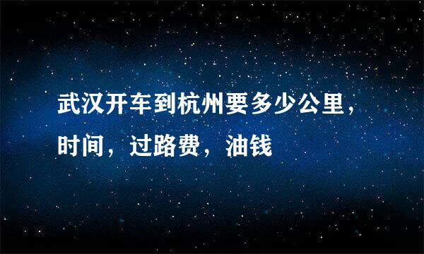 武汉开车到杭州要多少公里，时间，过路费，油钱