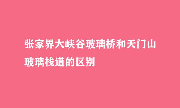 张家界大峡谷玻璃桥和天门山玻璃栈道的区别