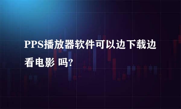 PPS播放器软件可以边下载边看电影 吗?