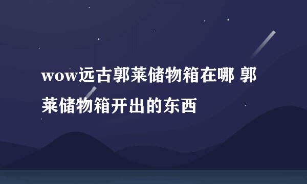 wow远古郭莱储物箱在哪 郭莱储物箱开出的东西