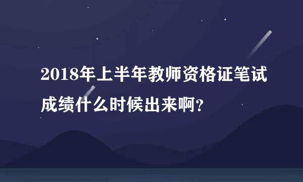 2018年上半年教师资格证笔试成绩什么时候出来啊？