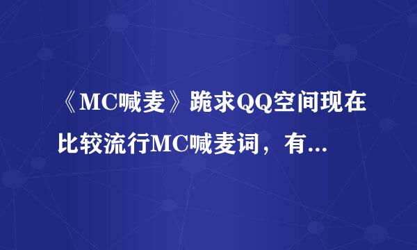 《MC喊麦》跪求QQ空间现在比较流行MC喊麦词，有自己名字和QQ的，还要有背景音乐的。谢谢了。