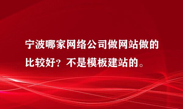 宁波哪家网络公司做网站做的比较好？不是模板建站的。