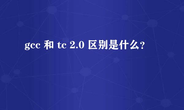 gcc 和 tc 2.0 区别是什么？