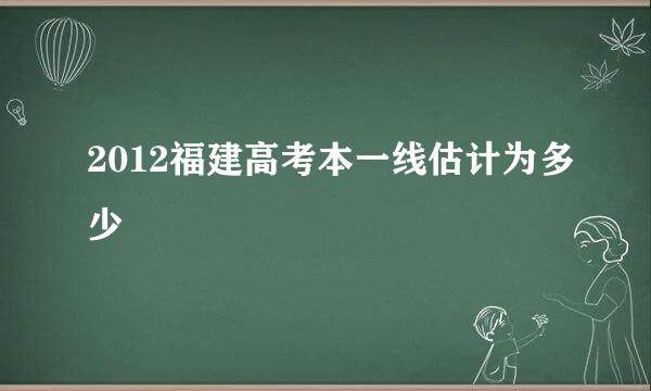 2012福建高考本一线估计为多少