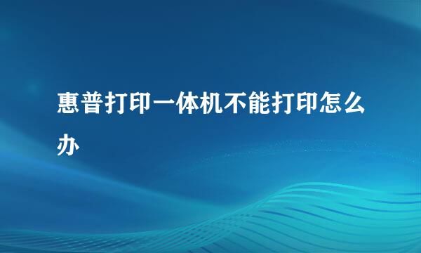 惠普打印一体机不能打印怎么办