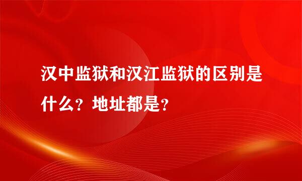 汉中监狱和汉江监狱的区别是什么？地址都是？