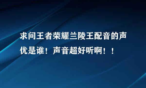 求问王者荣耀兰陵王配音的声优是谁！声音超好听啊！！