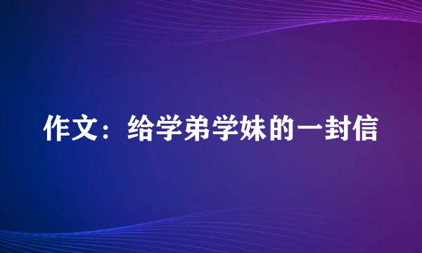 作文：给学弟学妹的一封信